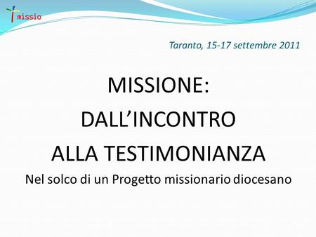 Taranto, 15-17 settembre 2011 MISSIONE: DALLINCONTRO ALLA TESTIMONIANZA Nel solco di un Progetto missionario diocesano.