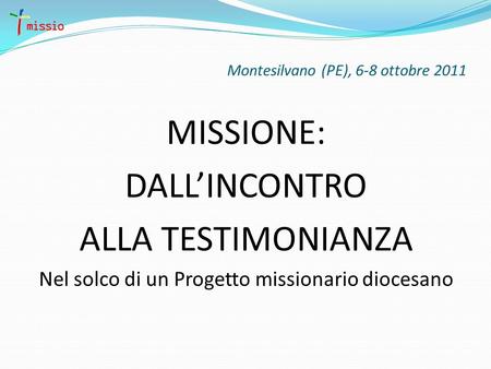 Montesilvano (PE), 6-8 ottobre 2011 MISSIONE: DALLINCONTRO ALLA TESTIMONIANZA Nel solco di un Progetto missionario diocesano.