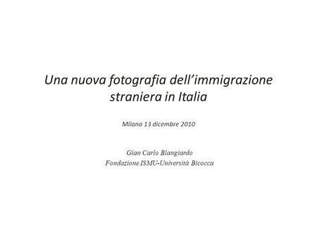 Una nuova fotografia dellimmigrazione straniera in Italia Milano 13 dicembre 2010 Gian Carlo Blangiardo Fondazione ISMU-Università Bicocca.