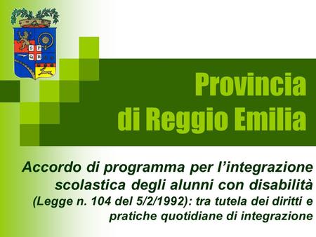 Provincia di Reggio Emilia Accordo di programma per lintegrazione scolastica degli alunni con disabilità (Legge n. 104 del 5/2/1992): tra tutela dei diritti.