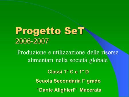 Progetto SeT 2006-2007 Produzione e utilizzazione delle risorse alimentari nella società globale Classi 1° C e 1° D Scuola Secondaria I° grado Dante Alighieri.