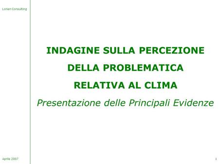Lorien Consulting Aprile 20071 INDAGINE SULLA PERCEZIONE DELLA PROBLEMATICA RELATIVA AL CLIMA Presentazione delle Principali Evidenze.