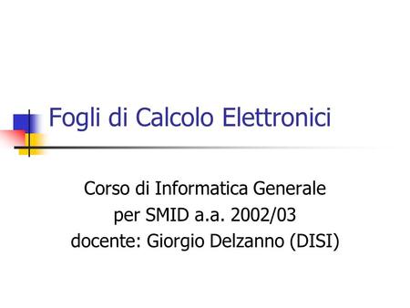 Fogli di Calcolo Elettronici Corso di Informatica Generale per SMID a.a. 2002/03 docente: Giorgio Delzanno (DISI)