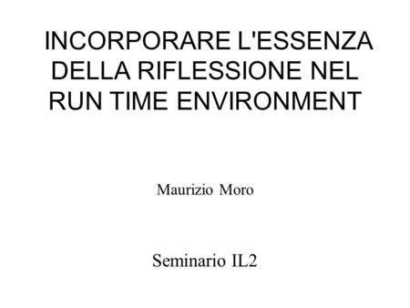 INCORPORARE L'ESSENZA DELLA RIFLESSIONE NEL RUN TIME ENVIRONMENT Maurizio Moro Seminario IL2.