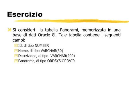 Esercizio zSi consideri la tabella Panorami, memorizzata in una base di dati Oracle 8i. Tale tabella contiene i seguenti campi: yId, di tipo NUMBER yNome,