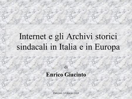 Palermo, 13 marzo 2003 Internet e gli Archivi storici sindacali in Italia e in Europa di Enrico Giacinto.