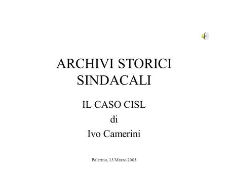 Palermo, 13 Marzo 2003 ARCHIVI STORICI SINDACALI IL CASO CISL di Ivo Camerini.