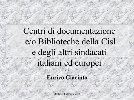 Mestre, 24 febbraio 2006 Centri di documentazione e/o Biblioteche della Cisl e degli altri sindacati italiani ed europei di Enrico Giacinto.