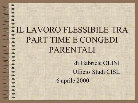 IL LAVORO FLESSIBILE TRA PART TIME E CONGEDI PARENTALI di Gabriele OLINI Ufficio Studi CISL 6 aprile 2000.