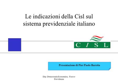 Dip. Democrazia Economica, Fisco e Previdenza Presentazione di Pier Paolo Baretta Le indicazioni della Cisl sul sistema previdenziale italiano.