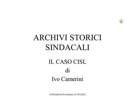 S.Donato in Fronzano,14/10/2002 ARCHIVI STORICI SINDACALI IL CASO CISL di Ivo Camerini.