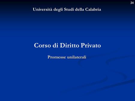 24 Università degli Studi della Calabria Corso di Diritto Privato Promesse unilaterali.