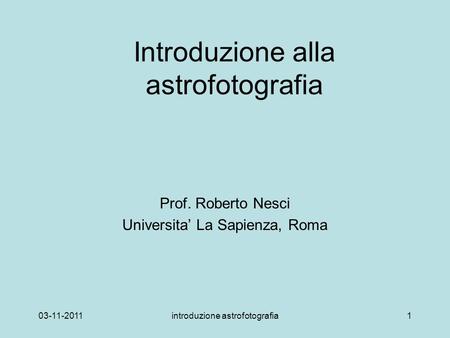 03-11-2011introduzione astrofotografia1 Introduzione alla astrofotografia Prof. Roberto Nesci Universita La Sapienza, Roma.
