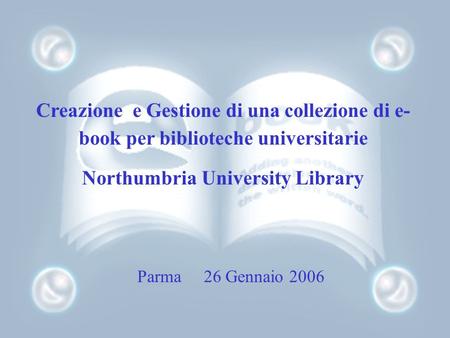 Creazione e Gestione di una collezione di e- book per biblioteche universitarie Northumbria University Library Parma 26 Gennaio 2006.