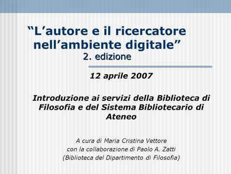 2. edizione Lautore e il ricercatore nellambiente digitale 2. edizione 12 aprile 2007 Introduzione ai servizi della Biblioteca di Filosofia e del Sistema.