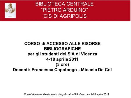 BIBLIOTECA CENTRALE PIETRO ARDUINO CIS DI AGRIPOLIS CORSO di ACCESSO ALLE RISORSE BIBLIOGRAFICHE per gli studenti del SIA di Vicenza 4-18 aprile 2011 (3.