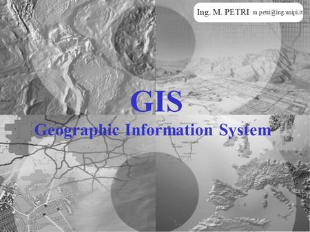 Ing. M. PETRI m.petri@ing.unipi.it GIS Geographic Information System.