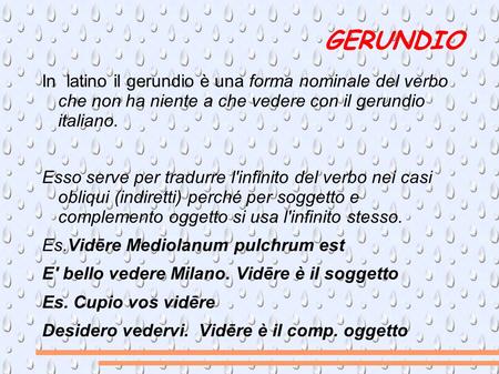 GERUNDIO In latino il gerundio è una forma nominale del verbo che non ha niente a che vedere con il gerundio italiano. Esso serve per tradurre l'infinito.