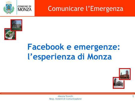 Alessia Tronchi Resp. Sistemi di Comunicazione Comunicare lEmergenza 1 Facebook e emergenze: lesperienza di Monza.