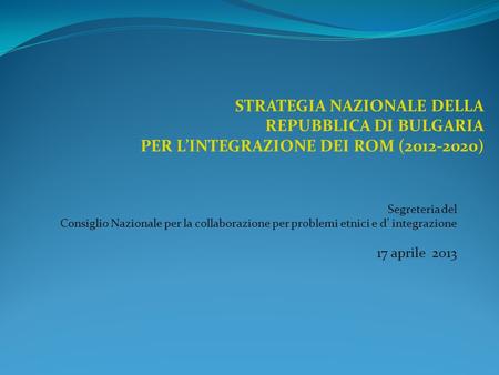Segreteria del Consiglio Nazionale per la collaborazione per problemi etnici e d integrazione 17 aprile 2013 STRATEGIA NAZIONALE DELLA REPUBBLICA DI BULGARIA.