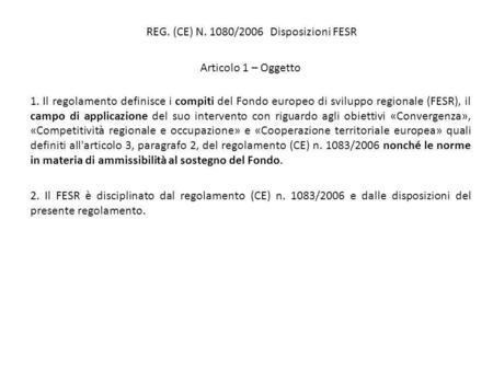 REG. (CE) N. 1080/2006 Disposizioni FESR Articolo 1 – Oggetto 1. Il regolamento definisce i compiti del Fondo europeo di sviluppo regionale (FESR), il.