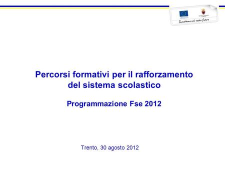 Trento, 30 agosto 2012 Percorsi formativi per il rafforzamento del sistema scolastico Programmazione Fse 2012.