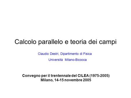 Calcolo parallelo e teoria dei campi Convegno per il trentennale del CILEA (1975-2005) Milano, 14-15 novembre 2005 Claudio Destri, Dipartimento di Fisica.