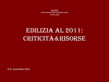 Edilizia al 2011: criticità&risorse ACEN ASSOCIAZIONE COSTRUTTORI EDILI NAPOLI Centro studi G.R. novembre 2011.