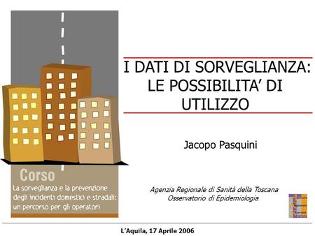 Agenzia Regionale di Sanità della Toscana Osservatorio di Epidemiologia LAquila, 17 Aprile 2006 Jacopo Pasquini I DATI DI SORVEGLIANZA: LE POSSIBILITA.