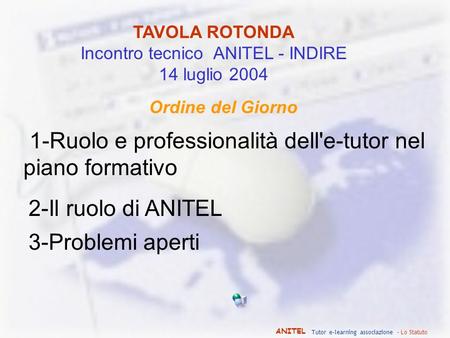 ANITEL Tutor e-learning associazione - Lo Statuto TAVOLA ROTONDA Incontro tecnico ANITEL - INDIRE 14 luglio 2004 Ordine del Giorno 1-Ruolo e professionalità