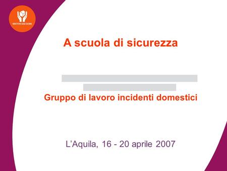 A scuola di sicurezza Gruppo di lavoro incidenti domestici LAquila, 16 - 20 aprile 2007.