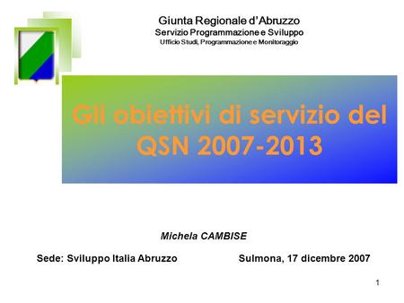 1 Gli obiettivi di servizio del QSN 2007-2013 Sede: Sviluppo Italia Abruzzo Sulmona, 17 dicembre 2007 Giunta Regionale dAbruzzo Servizio Programmazione.