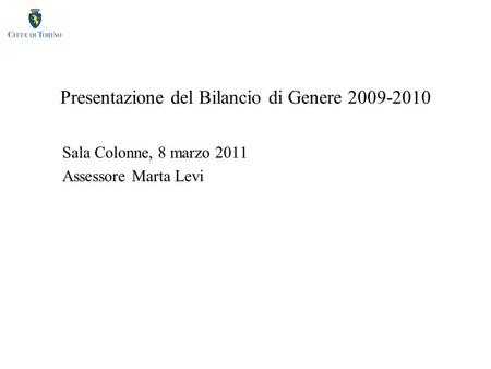 Presentazione del Bilancio di Genere 2009-2010 Sala Colonne, 8 marzo 2011 Assessore Marta Levi.
