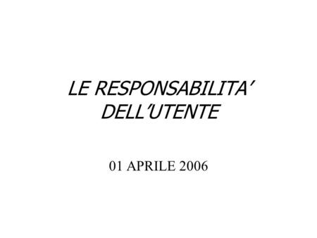 LE RESPONSABILITA DELLUTENTE 01 APRILE 2006 …per iniziare - Non è il vino che ubriaca, luomo si ubriaca con il vino (pr. Cinese) - solo chi sa leggere.
