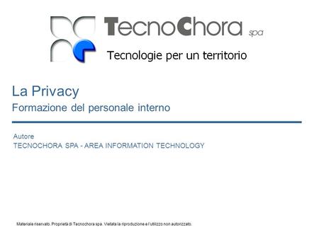 Autore TECNOCHORA SPA - AREA INFORMATION TECHNOLOGY La Privacy Formazione del personale interno Materiale riservato. Proprietà di Tecnochora spa. Vietata.
