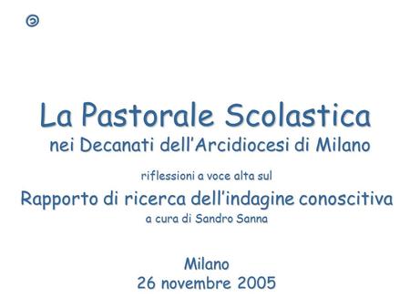 La Pastorale Scolastica nei Decanati dellArcidiocesi di Milano riflessioni a voce alta sul Rapporto di ricerca dellindagine conoscitiva a cura di Sandro.