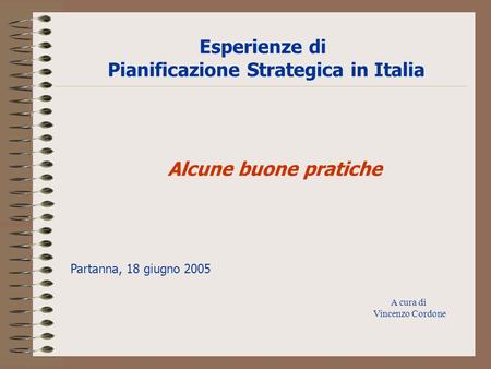 Esperienze di Pianificazione Strategica in Italia A cura di Vincenzo Cordone Alcune buone pratiche Partanna, 18 giugno 2005.