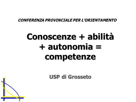 CONFERENZA PROVINCIALE PER LORIENTAMENTO Conoscenze + abilità + autonomia = competenze USP di Grosseto.