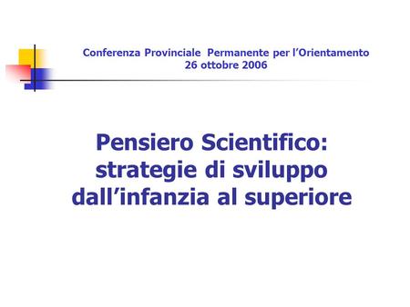 Pensiero Scientifico: strategie di sviluppo dallinfanzia al superiore Conferenza Provinciale Permanente per lOrientamento 26 ottobre 2006.