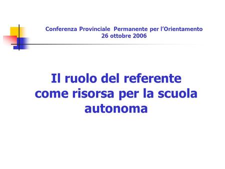 Il ruolo del referente come risorsa per la scuola autonoma Conferenza Provinciale Permanente per lOrientamento 26 ottobre 2006.