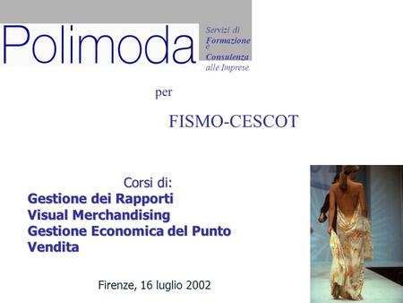 1 Firenze, 16 luglio 2002 Corsi di: Gestione dei Rapporti Visual Merchandising Gestione Economica del Punto Vendita Servizi di Formazione e Consulenza.
