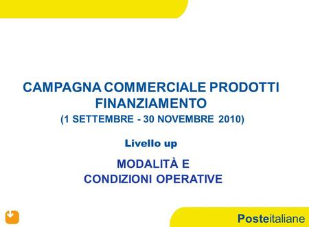 Posteitaliane CAMPAGNA COMMERCIALE PRODOTTI FINANZIAMENTO (1 SETTEMBRE - 30 NOVEMBRE 2010) Livello up MODALITÀ E CONDIZIONI OPERATIVE.