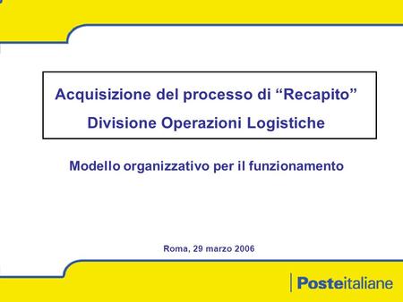 Modello organizzativo per il funzionamento Roma, 29 marzo 2006 Acquisizione del processo di Recapito Divisione Operazioni Logistiche.