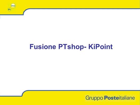 Fusione PTshop- KiPoint. Loperazione di fusione si pone il fine di potenziare lincisività del gruppo Poste, rafforzandone la presenza, sul segmento di.