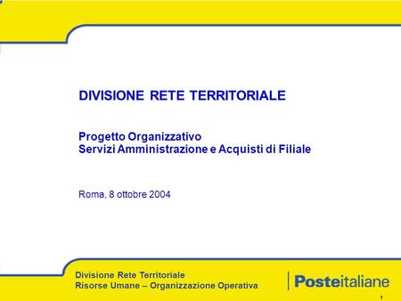 1 DIVISIONE RETE TERRITORIALE Progetto Organizzativo Servizi Amministrazione e Acquisti di Filiale Roma, 8 ottobre 2004 Divisione Rete Territoriale Risorse.
