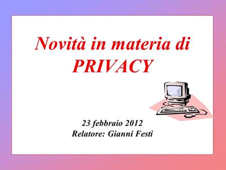 Novità in materia di PRIVACY 23 febbraio 2012 Relatore: Gianni Festi.