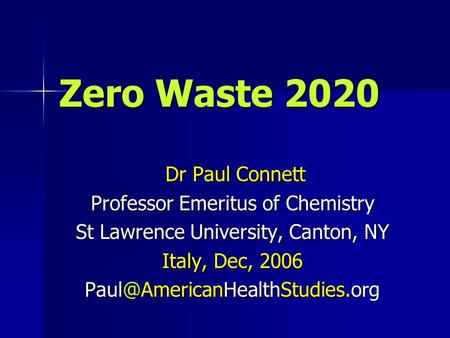 Zero Waste 2020 Dr Paul Connett Dr Paul Connett Professor Emeritus of Chemistry St Lawrence University, Canton, NY Italy, Dec, 2006