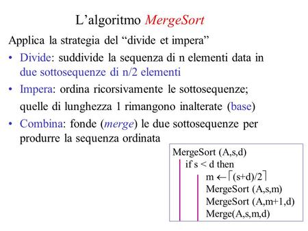 Lalgoritmo MergeSort Applica la strategia del divide et impera Divide: suddivide la sequenza di n elementi data in due sottosequenze di n/2 elementi Impera:
