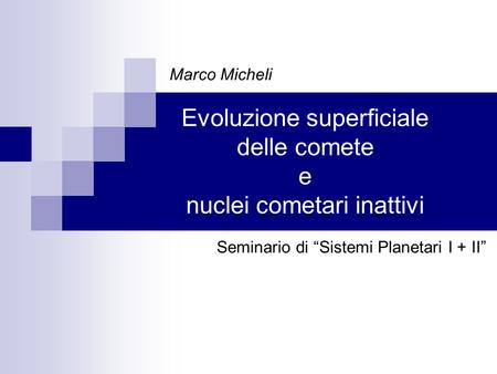Evoluzione superficiale delle comete e nuclei cometari inattivi Marco Micheli Seminario di Sistemi Planetari I + II.