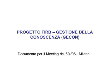 PROGETTO FIRB – GESTIONE DELLA CONOSCENZA (GECON) Documento per il Meeting del 6/4/06 - Milano.
